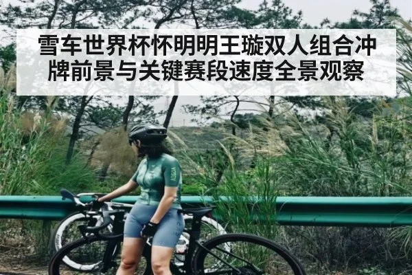 雪车世界杯怀明明王璇双人组合冲牌前景与关键赛段速度全景观察