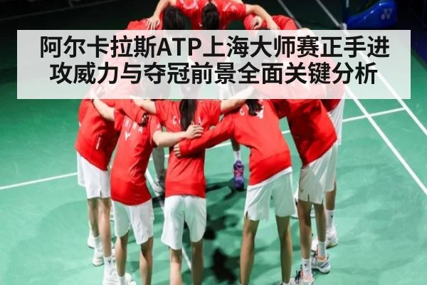 阿尔卡拉斯ATP上海大师赛正手进攻威力与夺冠前景全面关键分析