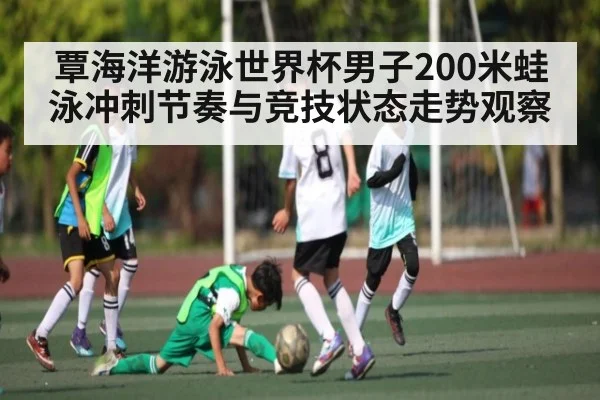 覃海洋游泳世界杯男子200米蛙泳冲刺节奏与竞技状态走势观察