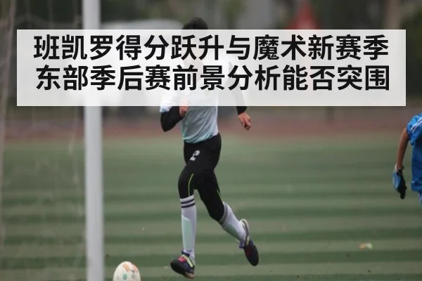 班凯罗得分跃升与魔术新赛季东部季后赛前景分析能否突围