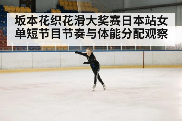 坂本花织花滑大奖赛日本站女单短节目节奏与体能分配观察