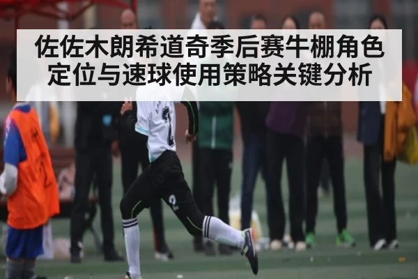 佐佐木朗希道奇季后赛牛棚角色定位与速球使用策略关键分析