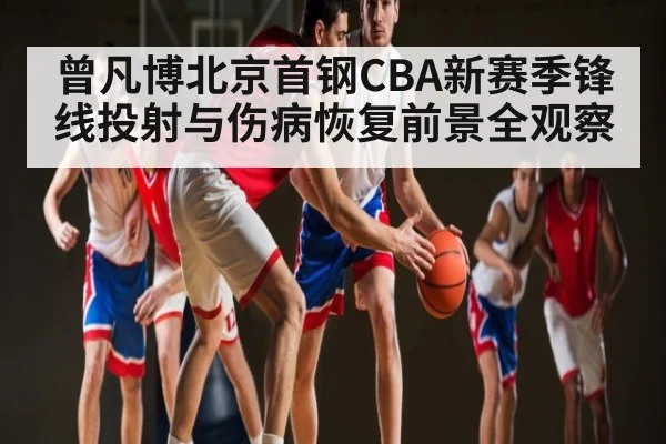 曾凡博北京首钢CBA新赛季锋线投射与伤病恢复前景全观察