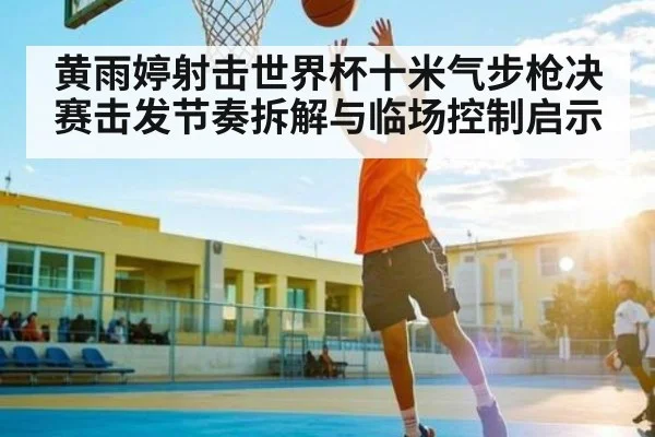 黄雨婷射击世界杯十米气步枪决赛击发节奏拆解与临场控制启示